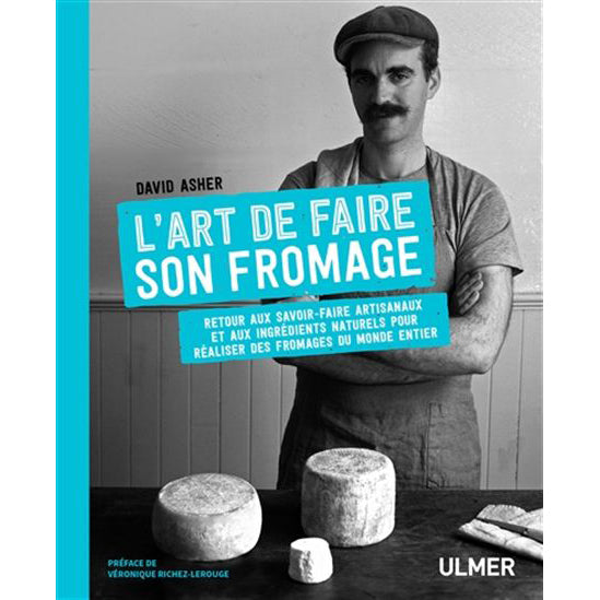 L'Art de faire son fromage : retour aux savoir-faire artisanaux et aux ingrédients naturels pour réaliser des fromages du monde entier